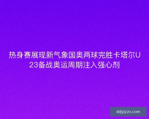 热身赛展现新气象国奥两球完胜卡塔尔U23备战奥运周期注入强心剂 热身赛展现新气象国奥两球完胜卡塔尔U23备战奥运周期注入强心剂