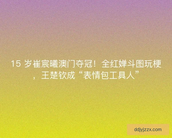15 岁崔宸曦澳门夺冠!全红婵斗图玩梗,王楚钦成 “表情包工具人” 15 岁崔宸曦澳门夺冠!全红婵斗图玩梗,王楚钦成 “表情包工具人”