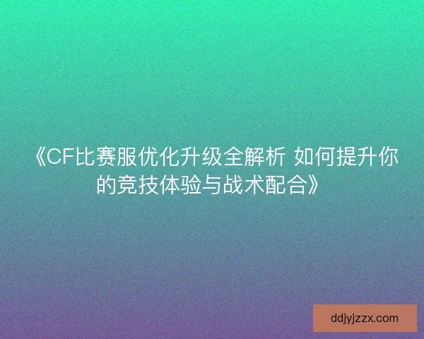 《CF比赛服优化升级全解析 如何提升你的竞技体验与战术配合》