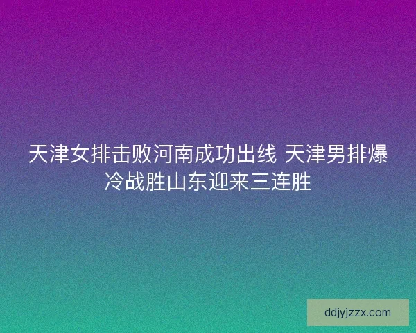 天津女排击败河南成功出线 天津男排爆冷战胜山东迎来三连胜