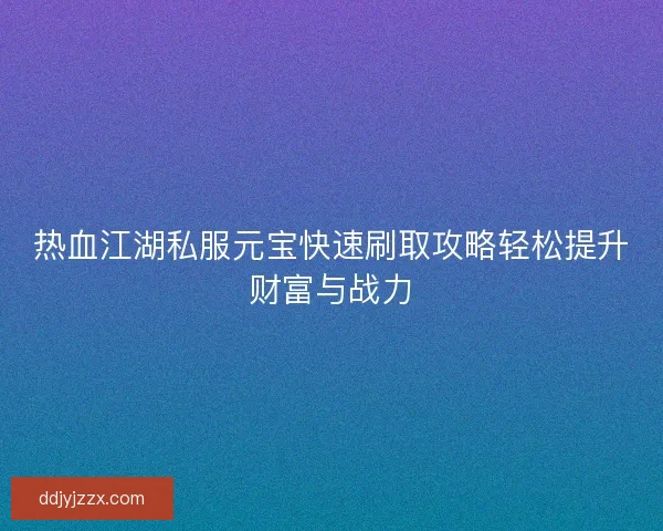 热血江湖私服元宝快速刷取攻略轻松提升财富与战力