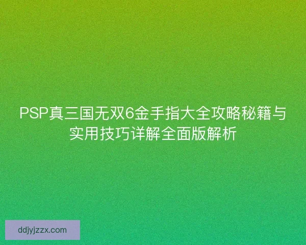PSP真三国无双6金手指大全攻略秘籍与实用技巧详解全面版解析