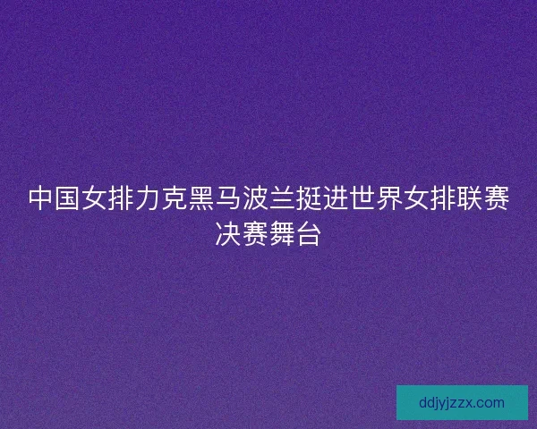 中国女排力克黑马波兰挺进世界女排联赛决赛舞台 中国女排力克黑马波兰挺进世界女排联赛决赛舞台