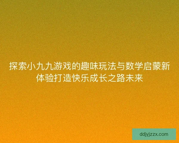 探索小九九游戏的趣味玩法与数学启蒙新体验打造快乐成长之路未来 探索小九九游戏的趣味玩法与数学启蒙新体验打造快乐成长之路未来