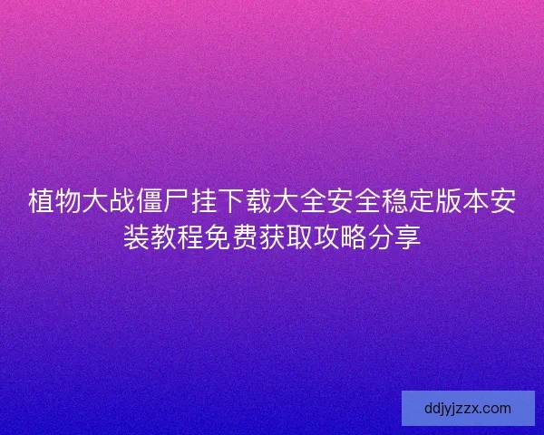 植物大战僵尸挂下载大全安全稳定版本安装教程免费获取攻略分享