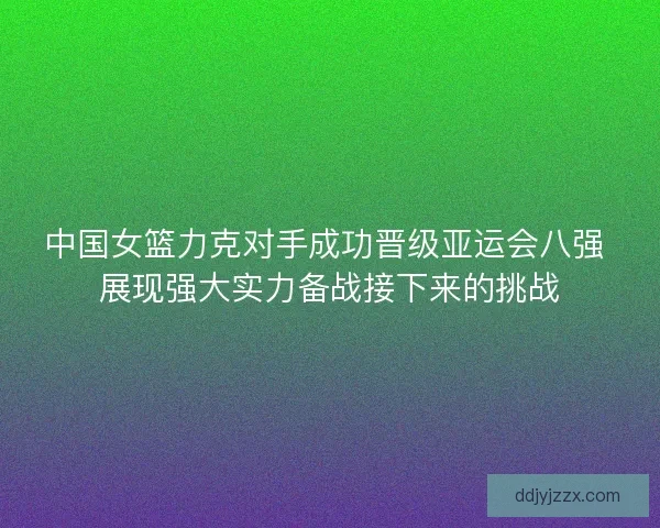 中国女篮力克对手成功晋级亚运会八强 展现强大实力备战接下来的挑战