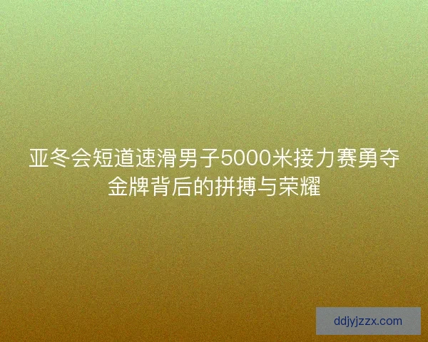 亚冬会短道速滑男子5000米接力赛勇夺金牌背后的拼搏与荣耀 亚冬会短道速滑男子5000米接力赛勇夺金牌背后的拼搏与荣耀