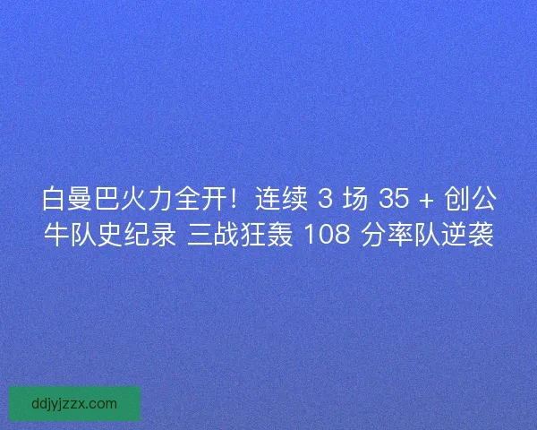 白曼巴火力全开！连续 3 场 35 + 创公牛队史纪录 三战狂轰 108 分率队逆袭