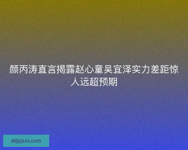 颜丙涛直言揭露赵心童吴宜泽实力差距惊人远超预期 颜丙涛直言揭露赵心童吴宜泽实力差距惊人远超预期