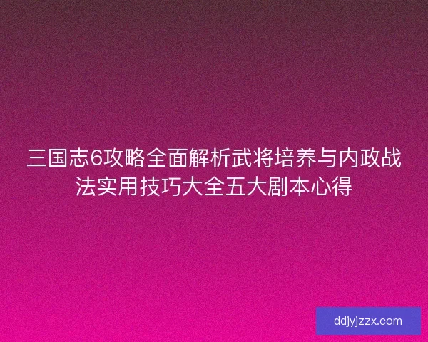 三国志6攻略全面解析武将培养与内政战法实用技巧大全五大剧本心得