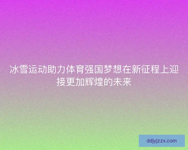 冰雪运动助力体育强国梦想在新征程上迎接更加辉煌的未来