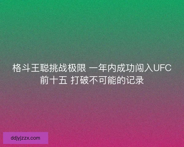 格斗王聪挑战极限 一年内成功闯入UFC前十五 打破不可能的记录 格斗王聪挑战极限 一年内成功闯入UFC前十五 打破不可能的记录