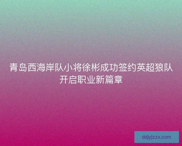 青岛西海岸队小将徐彬成功签约英超狼队开启职业新篇章 青岛西海岸队小将徐彬成功签约英超狼队开启职业新篇章