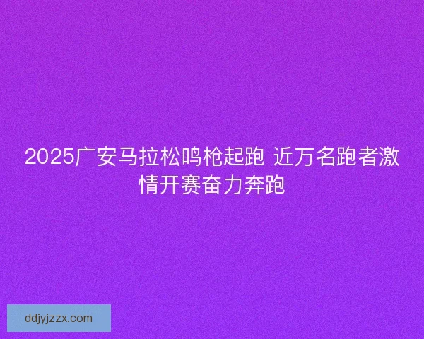 2025广安马拉松鸣枪起跑 近万名跑者激情开赛奋力奔跑 2025广安马拉松鸣枪起跑 近万名跑者激情开赛奋力奔跑