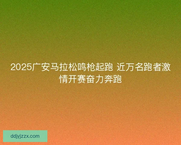 2025广安马拉松鸣枪起跑 近万名跑者激情开赛奋力奔跑