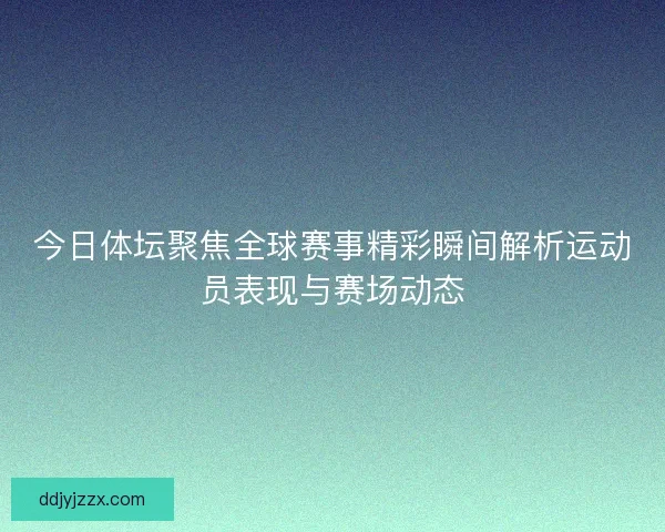 今日体坛聚焦全球赛事精彩瞬间解析运动员表现与赛场动态 今日体坛聚焦全球赛事精彩瞬间解析运动员表现与赛场动态