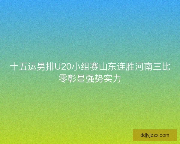 十五运男排U20小组赛山东连胜河南三比零彰显强势实力