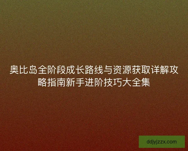 奥比岛全阶段成长路线与资源获取详解攻略指南新手进阶技巧大全集 奥比岛全阶段成长路线与资源获取详解攻略指南新手进阶技巧大全集