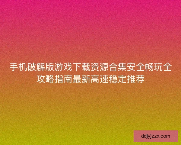 手机破解版游戏下载资源合集安全畅玩全攻略指南最新高速稳定推荐 手机破解版游戏下载资源合集安全畅玩全攻略指南最新高速稳定推荐