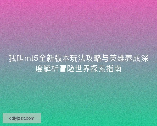 我叫mt5全新版本玩法攻略与英雄养成深度解析冒险世界探索指南