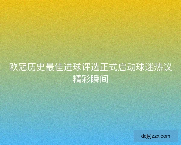 欧冠历史最佳进球评选正式启动球迷热议精彩瞬间