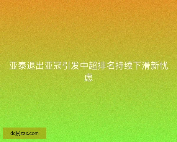 亚泰退出亚冠引发中超排名持续下滑新忧虑
