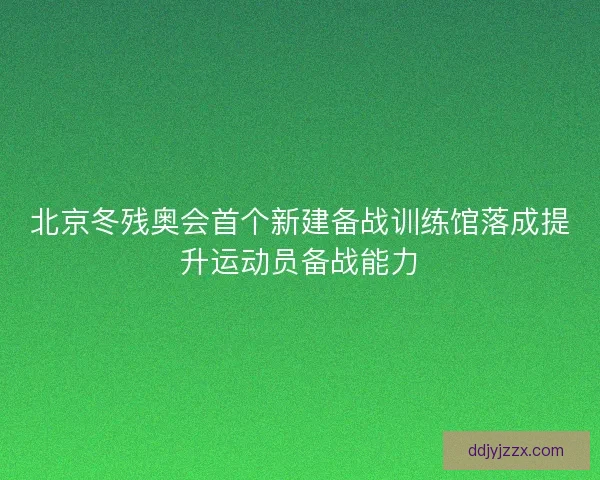 北京冬残奥会首个新建备战训练馆落成提升运动员备战能力