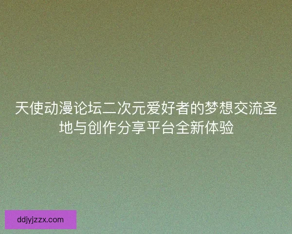 天使动漫论坛二次元爱好者的梦想交流圣地与创作分享平台全新体验