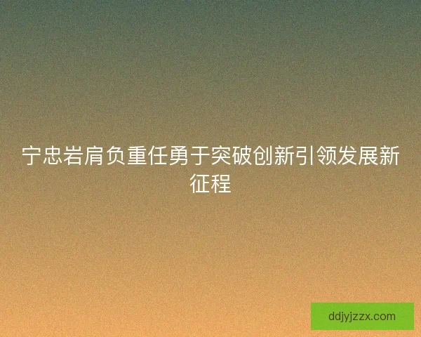 宁忠岩肩负重任勇于突破创新引领发展新征程 宁忠岩肩负重任勇于突破创新引领发展新征程
