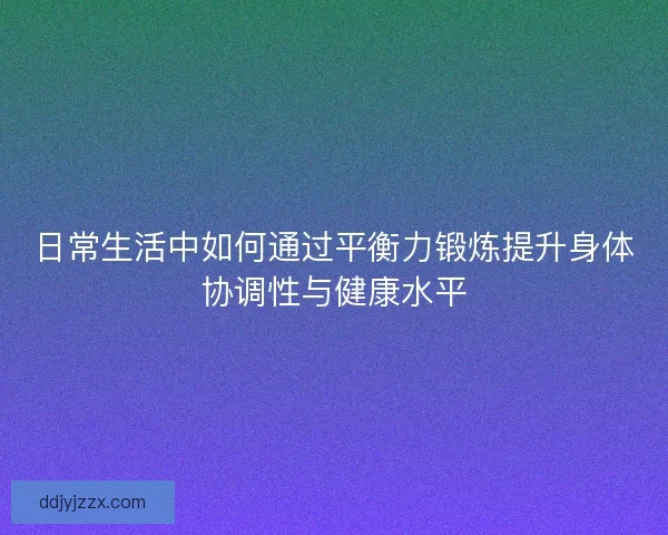 日常生活中如何通过平衡力锻炼提升身体协调性与健康水平